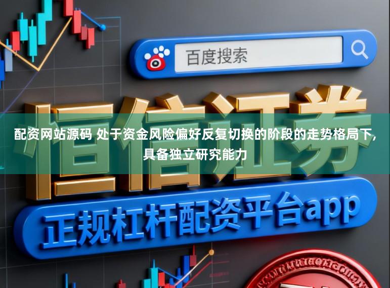 配资网站源码 处于资金风险偏好反复切换的阶段的走势格局下，具备独立研究能力