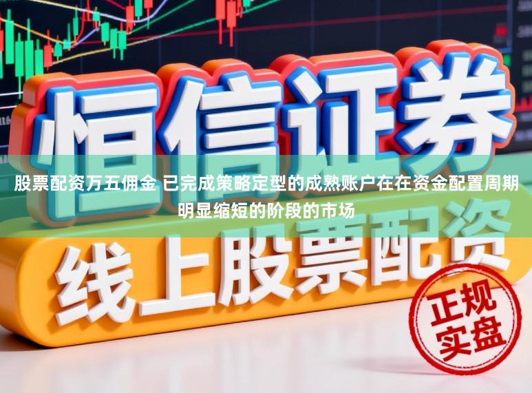 股票配资万五佣金 已完成策略定型的成熟账户在在资金配置周期明显缩短的阶段的市场