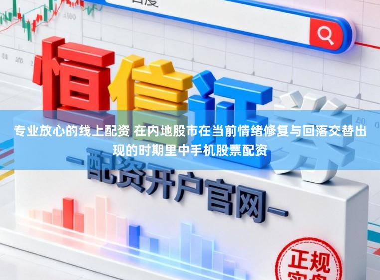 专业放心的线上配资 在内地股市在当前情绪修复与回落交替出现的时期里中手机股票配资