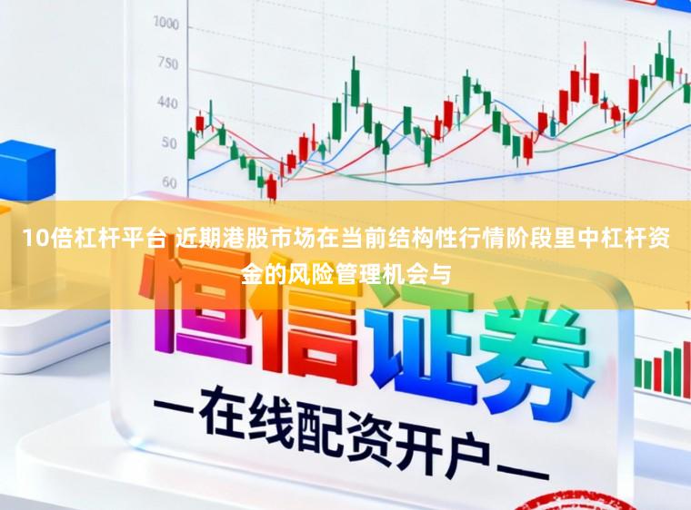 10倍杠杆平台 近期港股市场在当前结构性行情阶段里中杠杆资金的风险管理机会与