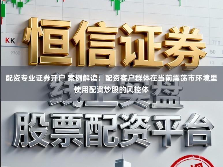 配资专业证券开户 案例解读:配资客户群体在当前震荡市环境里使用配资炒股的风控体