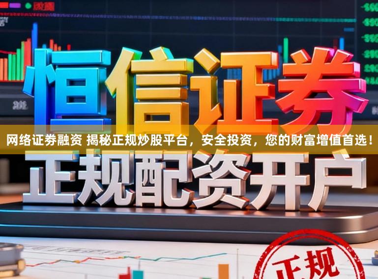 网络证劵融资 揭秘正规炒股平台，安全投资，您的财富增值首选！