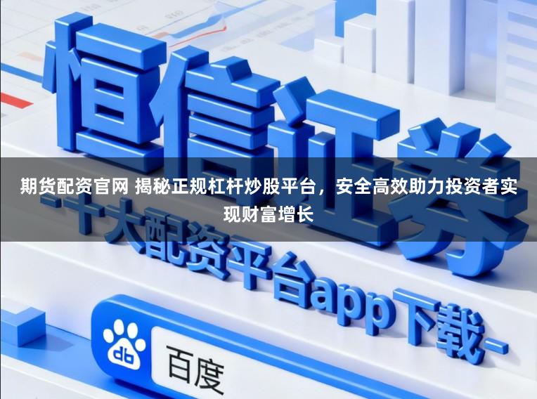 期货配资官网 揭秘正规杠杆炒股平台,安全高效助力投资者实现财富增长