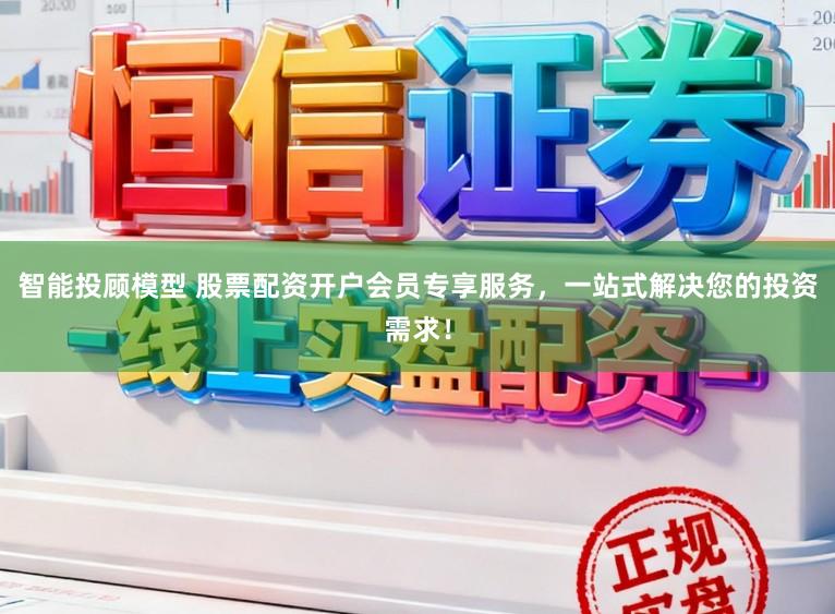 智能投顾模型 股票配资开户会员专享服务，一站式解决您的投资需求！