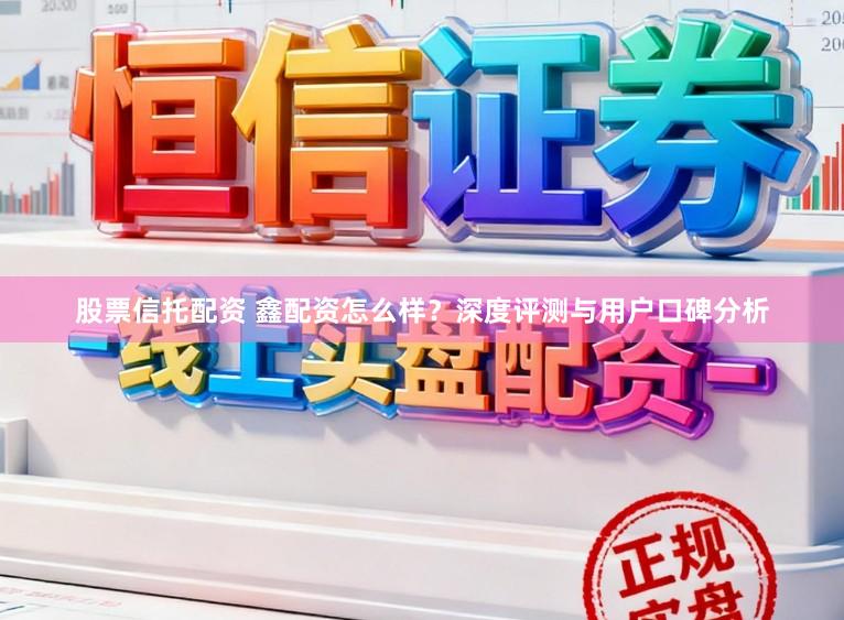 股票信托配资 鑫配资怎么样？深度评测与用户口碑分析