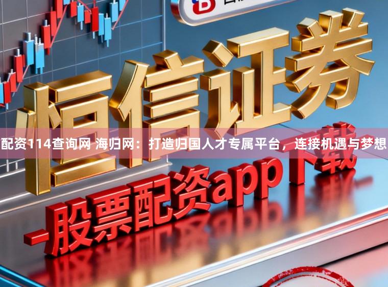 配资114查询网 海归网：打造归国人才专属平台，连接机遇与梦想