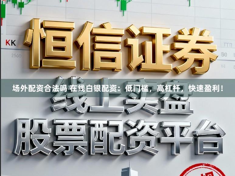 场外配资合法吗 在线白银配资:低门槛,高杠杆,快速盈利!