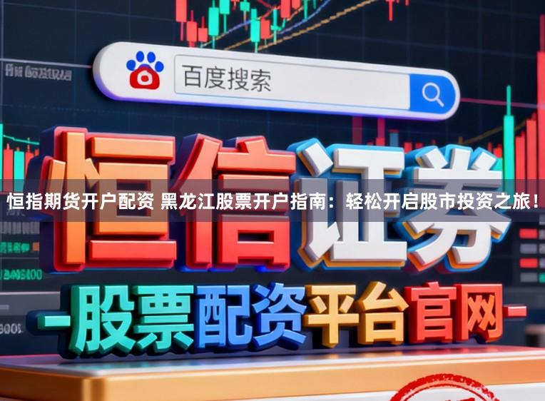 恒指期货开户配资 黑龙江股票开户指南:轻松开启股市投资之旅!