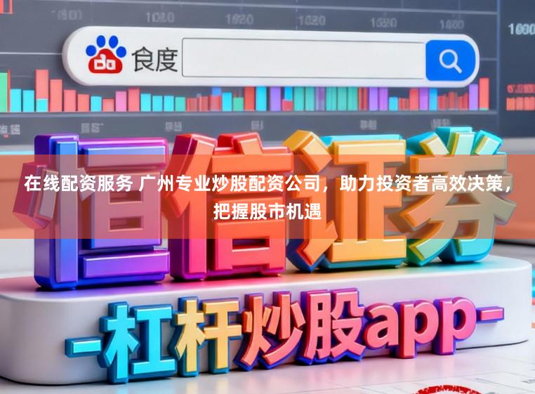 在线配资服务 广州专业炒股配资公司,助力投资者高效决策,把握股市机遇