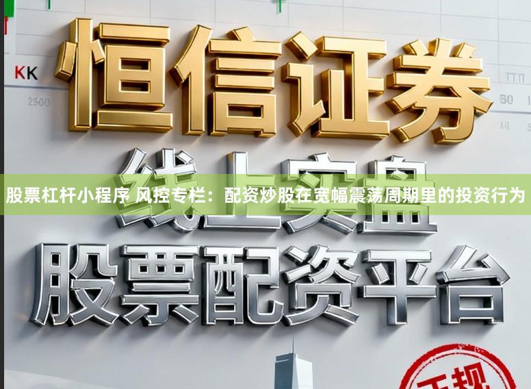 股票杠杆小程序 风控专栏：配资炒股在宽幅震荡周期里的投资行为