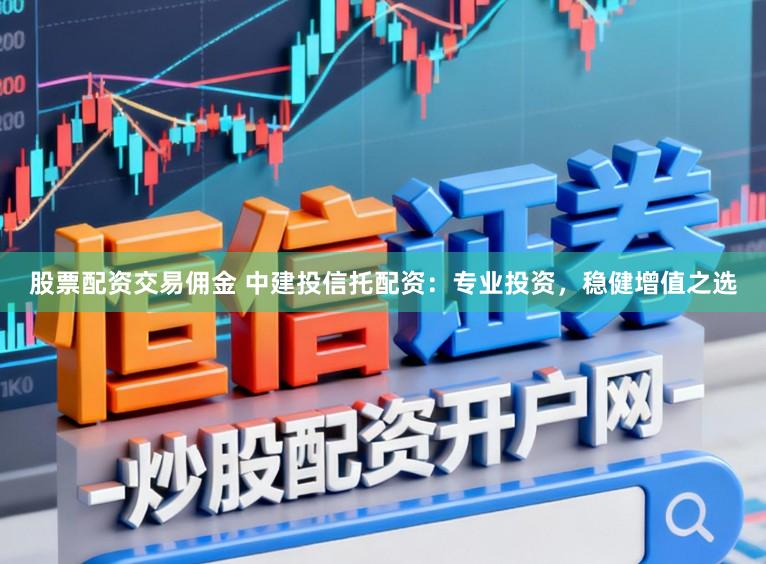 股票配资交易佣金 中建投信托配资：专业投资，稳健增值之选