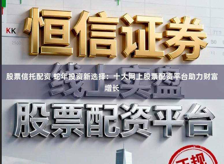 股票信托配资 蛇年投资新选择:十大网上股票配资平台助力财富增长