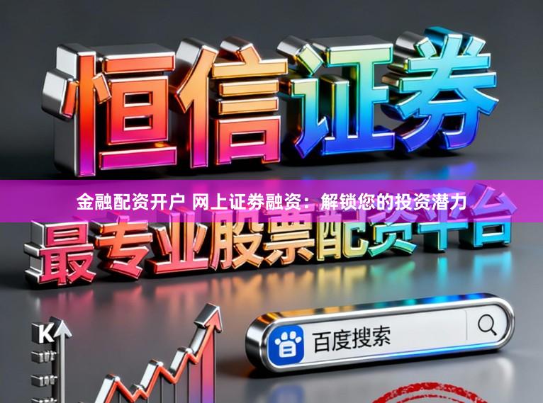 金融配资开户 网上证劵融资：解锁您的投资潜力