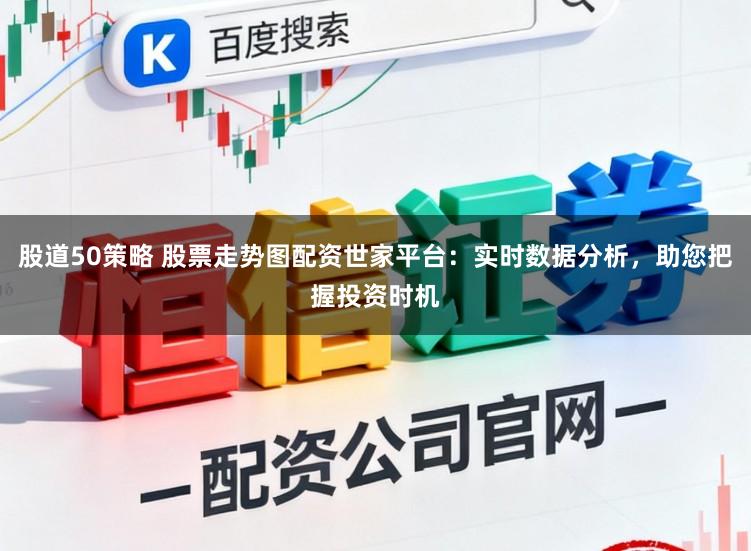 股道50策略 股票走势图配资世家平台：实时数据分析，助您把握投资时机