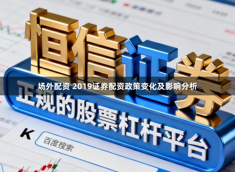 场外配资 2019证券配资政策变化及影响分析