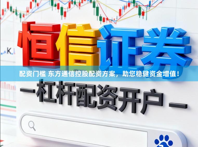 配资门槛 东方通信控股配资方案，助您稳健资金增值！