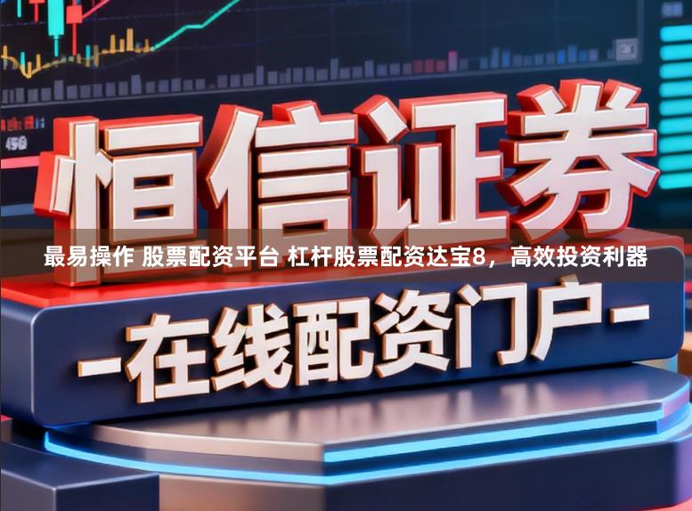 最易操作 股票配资平台 杠杆股票配资达宝8，高效投资利器