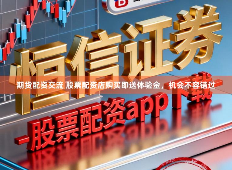 期货配资交流 股票配资店购买即送体验金，机会不容错过