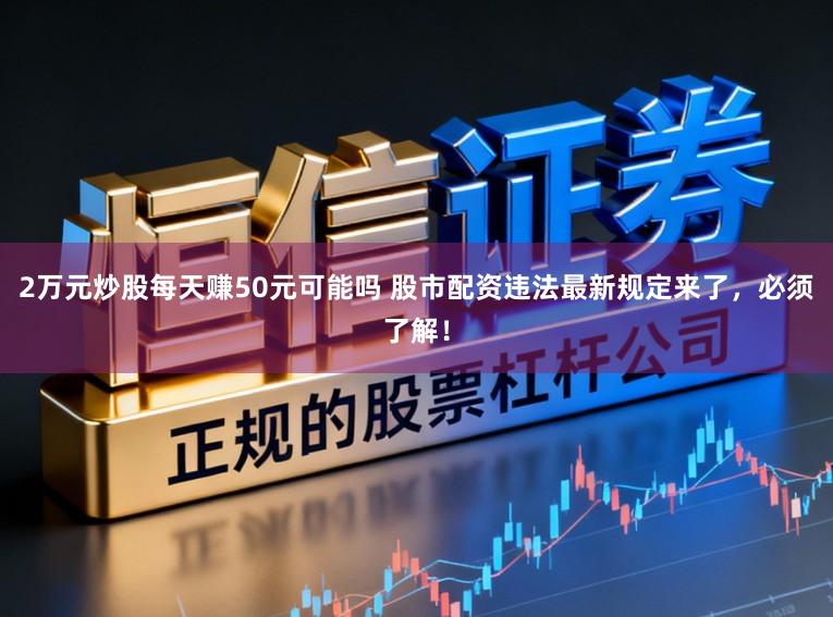 2万元炒股每天赚50元可能吗 股市配资违法最新规定来了，必须了解！