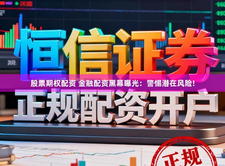 股票期权配资 金融配资黑幕曝光：警惕潜在风险!