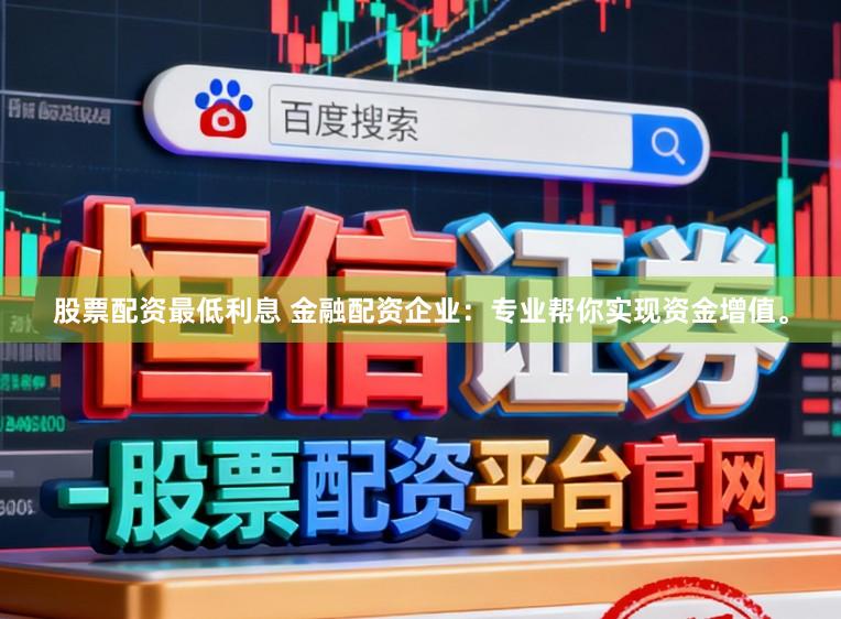 股票配资最低利息 金融配资企业：专业帮你实现资金增值。