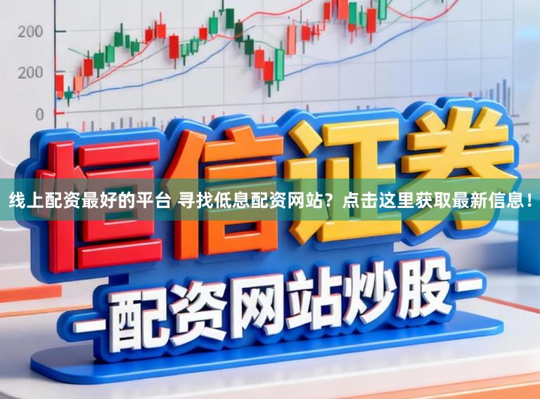 线上配资最好的平台 寻找低息配资网站？点击这里获取最新信息！