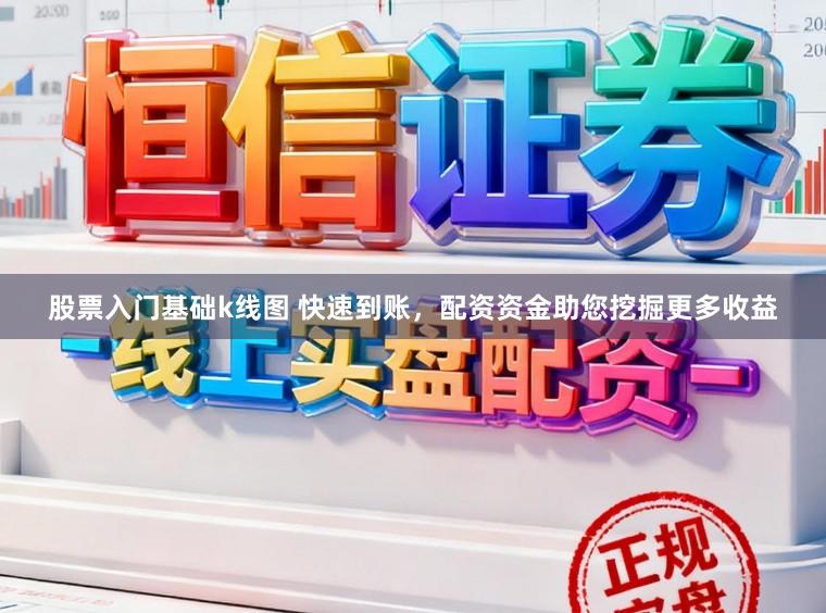股票入门基础k线图 快速到账，配资资金助您挖掘更多收益