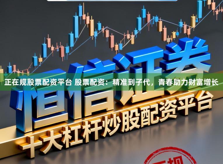 正在规股票配资平台 股票配资：精准到子代，青春助力财富增长