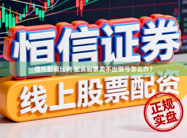 信托配资比例 配资股票卖不出倒亏怎么办？
