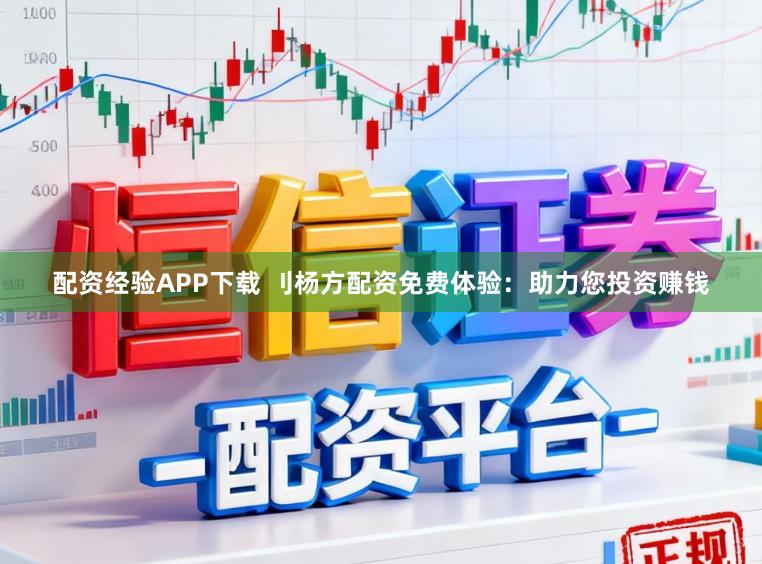 配资经验APP下载 刂杨方配资免费体验：助力您投资赚钱