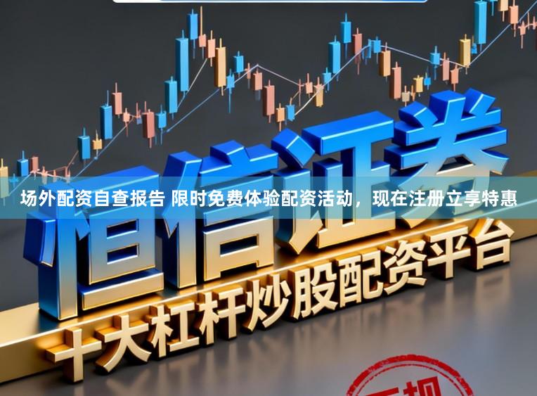 场外配资自查报告 限时免费体验配资活动，现在注册立享特惠