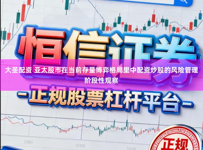 大圣配资 亚太股市在当前存量博弈格局里中配资炒股的风险管理阶段性观察