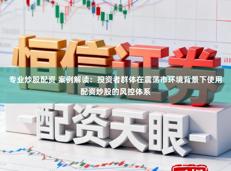 专业炒股配资 案例解读:投资者群体在震荡市环境背景下使用配资炒股的风控体系
