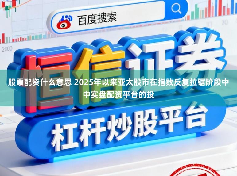股票配资什么意思 2025年以来亚太股市在指数反复拉锯阶段中中实盘配资平台的投