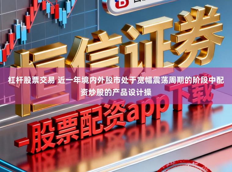 杠杆股票交易 近一年境内外股市处于宽幅震荡周期的阶段中配资炒股的产品设计操