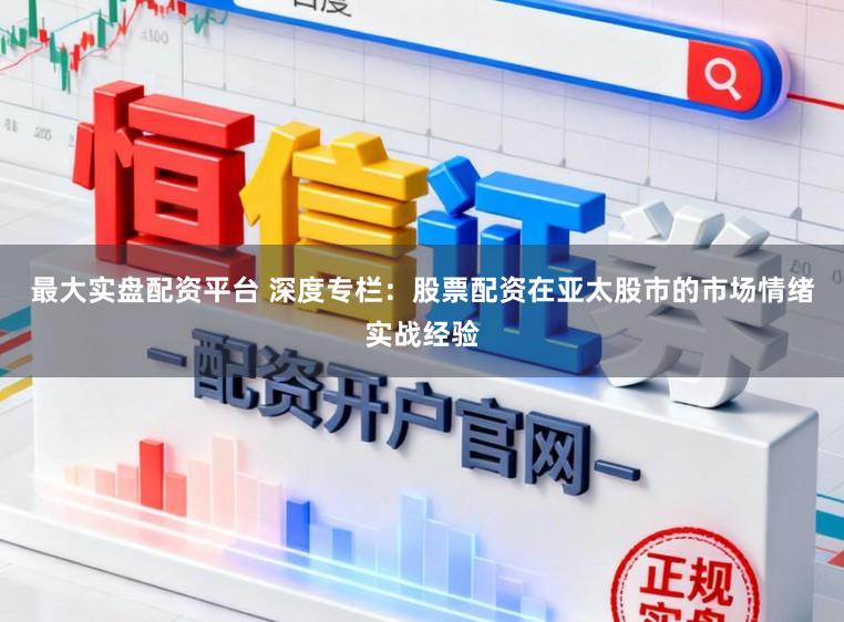 最大实盘配资平台 深度专栏：股票配资在亚太股市的市场情绪实战经验