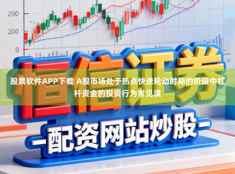股票软件APP下载 A股市场处于热点快速轮动时期的阶段中杠杆资金的投资行为常见误