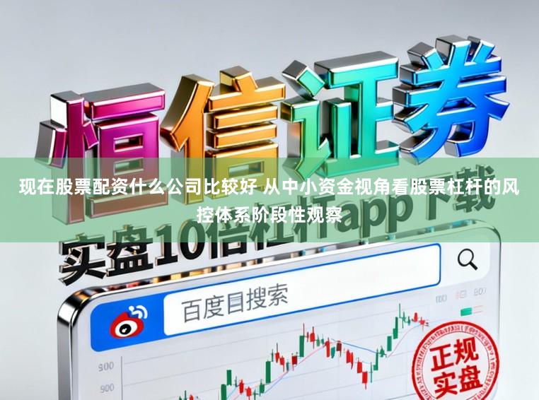 现在股票配资什么公司比较好 从中小资金视角看股票杠杆的风控体系阶段性观察