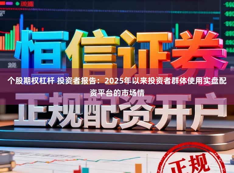个股期权杠杆 投资者报告：2025年以来投资者群体使用实盘配资平台的市场情