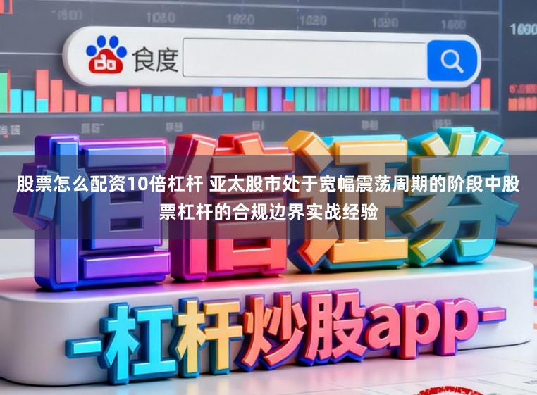 股票怎么配资10倍杠杆 亚太股市处于宽幅震荡周期的阶段中股票杠杆的合规边界实战经验