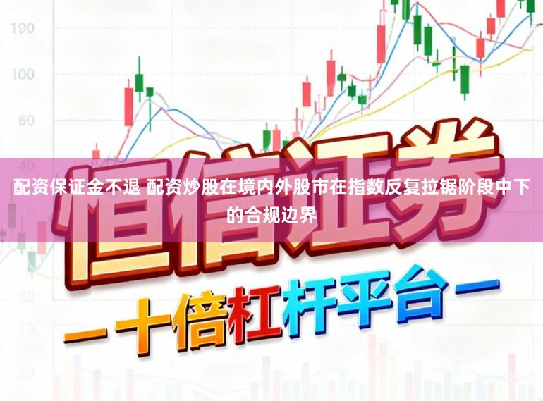 配资保证金不退 配资炒股在境内外股市在指数反复拉锯阶段中下的合规边界