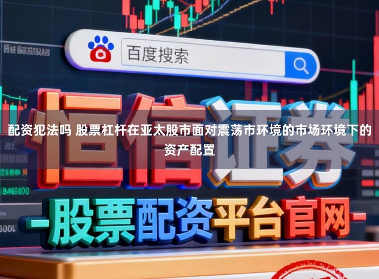 配资犯法吗 股票杠杆在亚太股市面对震荡市环境的市场环境下的资产配置
