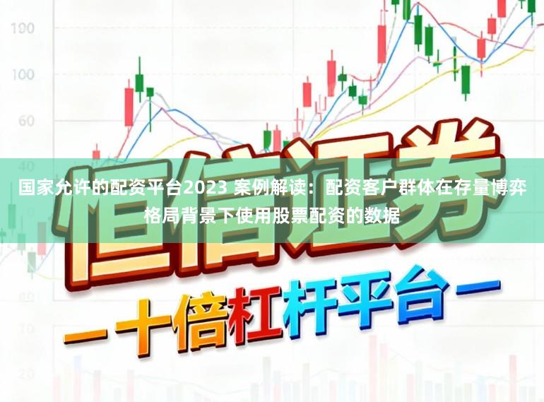 国家允许的配资平台2023 案例解读：配资客户群体在存量博弈格局背景下使用股票配资的数据