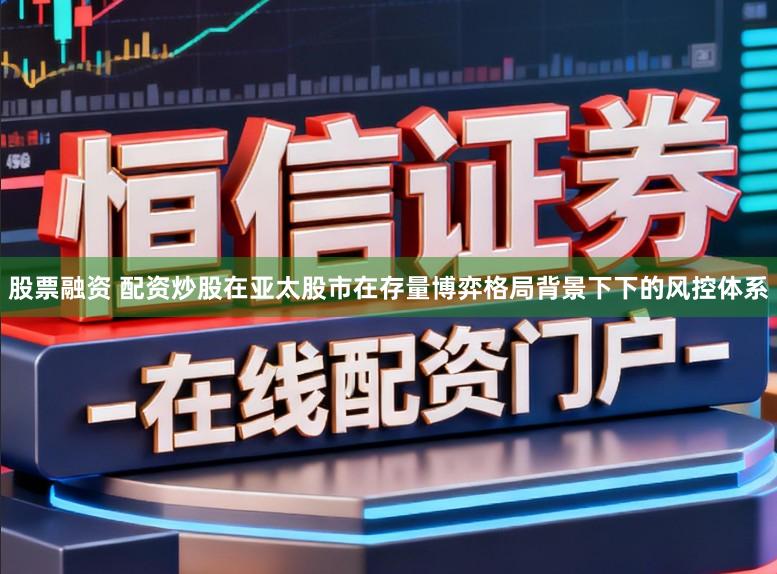 股票融资 配资炒股在亚太股市在存量博弈格局背景下下的风控体系