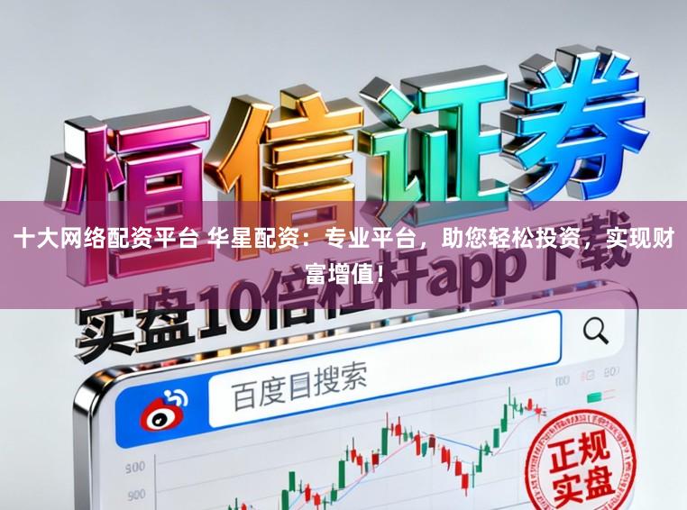 十大网络配资平台 华星配资：专业平台，助您轻松投资，实现财富增值！