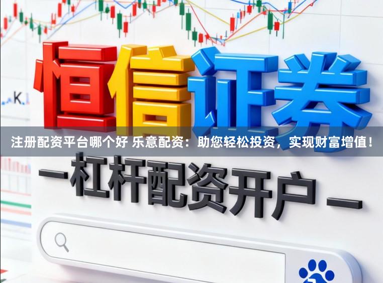注册配资平台哪个好 乐意配资：助您轻松投资，实现财富增值！