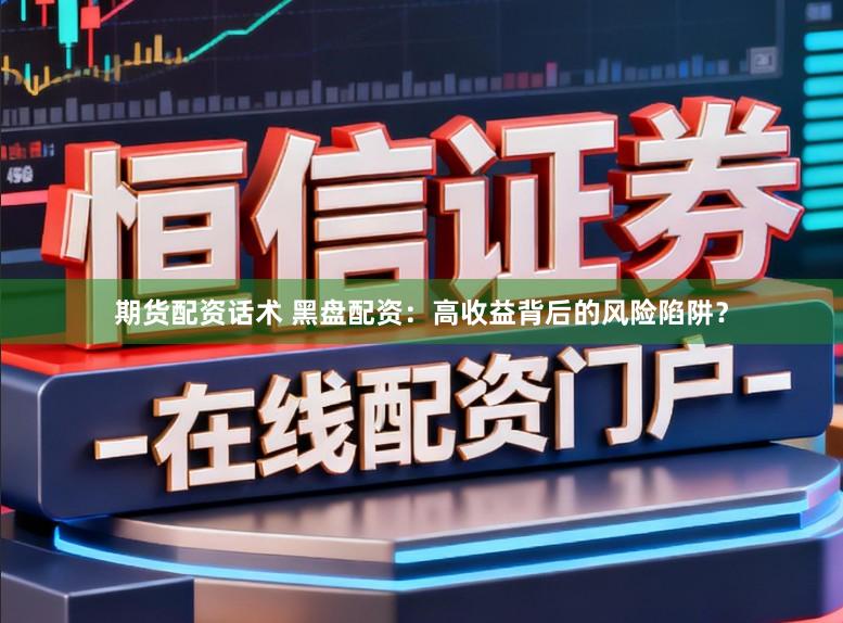 期货配资话术 黑盘配资：高收益背后的风险陷阱？