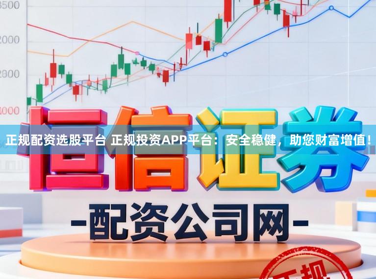 正规配资选股平台 正规投资APP平台：安全稳健，助您财富增值！