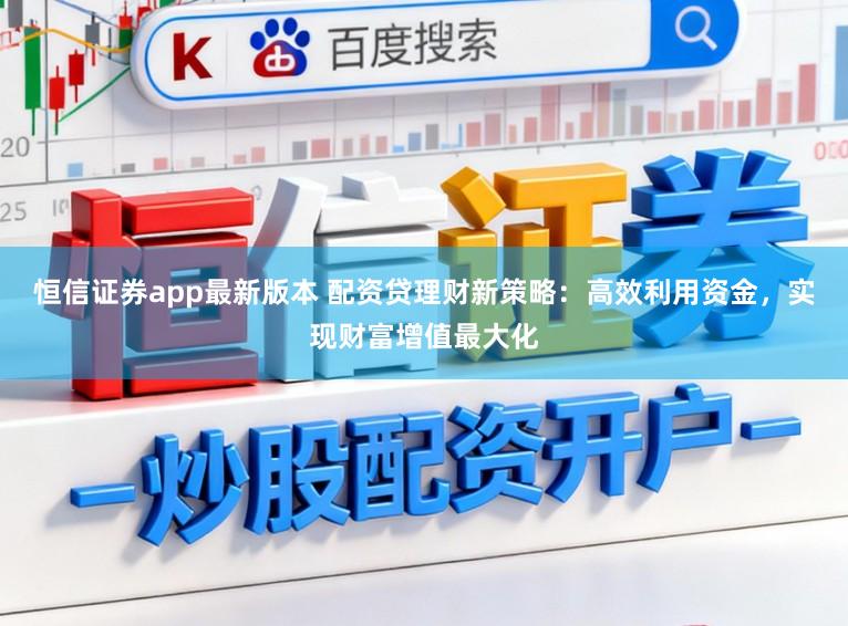 恒信证券app最新版本 配资贷理财新策略：高效利用资金，实现财富增值最大化