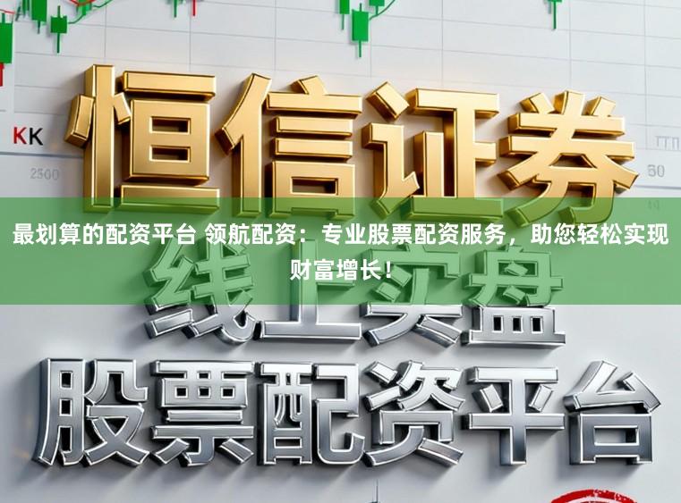 最划算的配资平台 领航配资：专业股票配资服务，助您轻松实现财富增长！